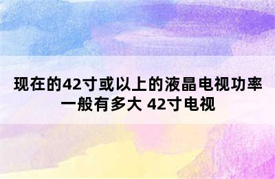 现在的42寸或以上的液晶电视功率一般有多大 42寸电视